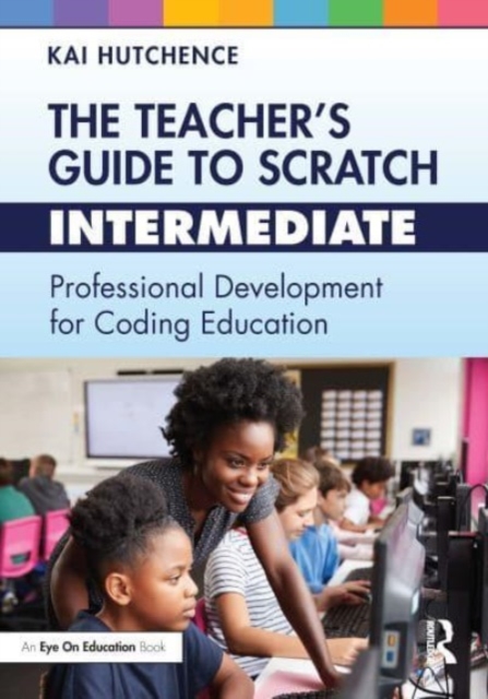 The Teacher's Guide to Scratch - Intermediate: Professional Development for Coding Education - Kai Hutchence