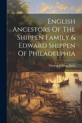 English Ancestors Of The Shippen Family & Edward Shippen Of Philadelphia - Thomas Willing Balch