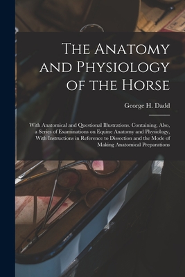 The Anatomy and Physiology of the Horse: With Anatomical and Questional Illustrations. Containing, Also, a Series of Examinations on Equine Anatomy an - George H. Dadd