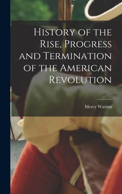 History of the Rise, Progress and Termination of the American Revolution - Mercy Warren
