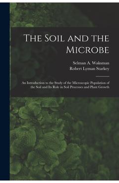 Poza produsului The Soil and the Microbe: an Introduction to the Study of the Microscopic Population of the Soil and Its Role in Soil Processes and Plant Growth - Selman A. (selman Abraham) Waksman