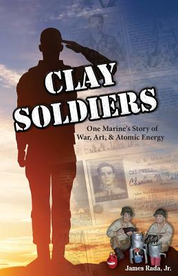 Clay Soldiers: One Marine's Story of War, Art & Atomic Energy - James Rada