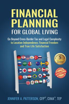 Financial Planning for Global Living: Go Beyond Cross-Border Tax and Legal Complexity to Location Independence, Financial Freedom and True Life Satisf - Jennifer A. Patterson