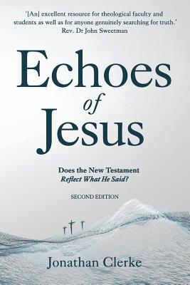 Echoes of Jesus: Does the New Testament Reflect What He Said? - Jonathan Peter Clerke