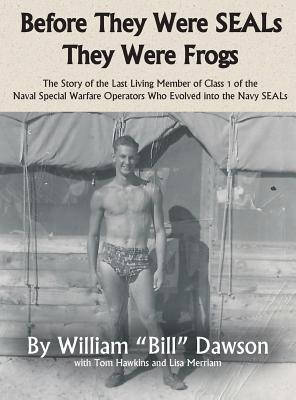 Before They Were SEALs They Were Frogs: The Story of the Last Living Member of Class 1 of the Naval Special Warfare Operators Who Evolved into the Nav - William A. Dawson