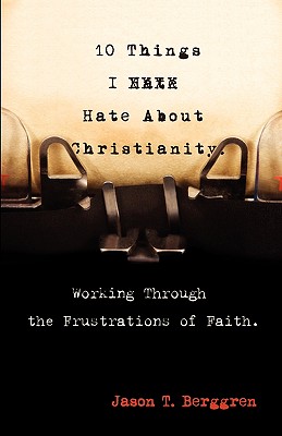 10 Things I Hate about Christianity: Working Through the Frustrations of Faith - Jason T. Berggren