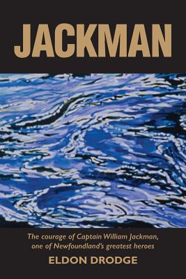Jackman: The Courage of Captain William Jackman, One of Newfoundland's Greatest Heroes - Eldon Drodge