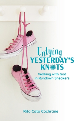 Untying Yesterday's Knots: Walking with God in Rundown Sneakers - Rita Cato Cochrane