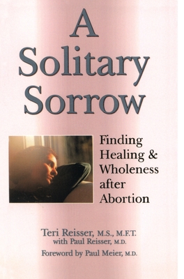 A Solitary Sorrow: Finding Healing & Wholeness after Abortion - Teri Reisser