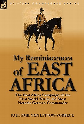 My Reminiscences of East Africa: The East Africa Campaign of the First World War by the Most Notable German Commander - Paul Emil Von Lettow-vorbeck