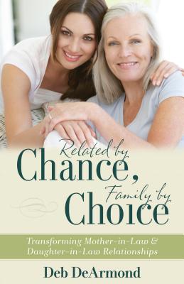 Related by Chance, Family by Choice: Transforming Mother-In-Law and Daughter-In-Law Relationships - Deb Dearmond