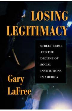 Coperta cărții 'Losing Legitimacy: Street Crime And The Decline Of Social Institutions In America - Gary Lafree'