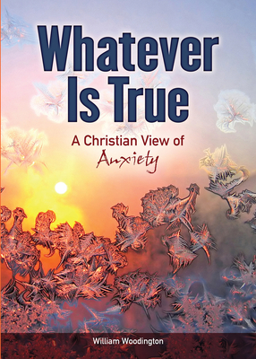 Whatever Is True: A Christian View of Anxiety - William Woodington