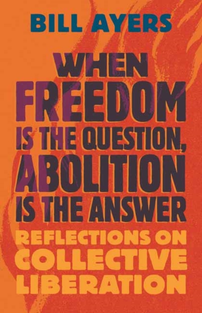 When Freedom Is the Question, Abolition Is the Answer: Reflections on Collective Liberation - Bill Ayers