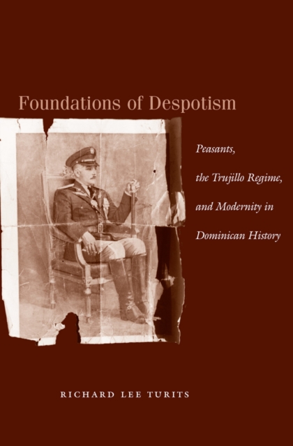 Foundations of Despotism: Peasants, the Trujillo Regime, and Modernity in Dominican History - Richard Lee Turits