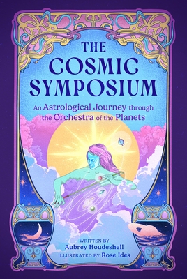 The Cosmic Symposium: An Astrological Journey Through the Orchestra of the Planets - Aubrey Houdeshell