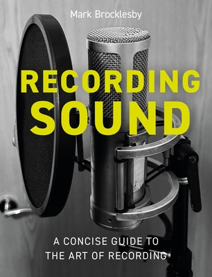 Recording Sound: A Concise Guide to the Art of Recording - Mark Brocklesby