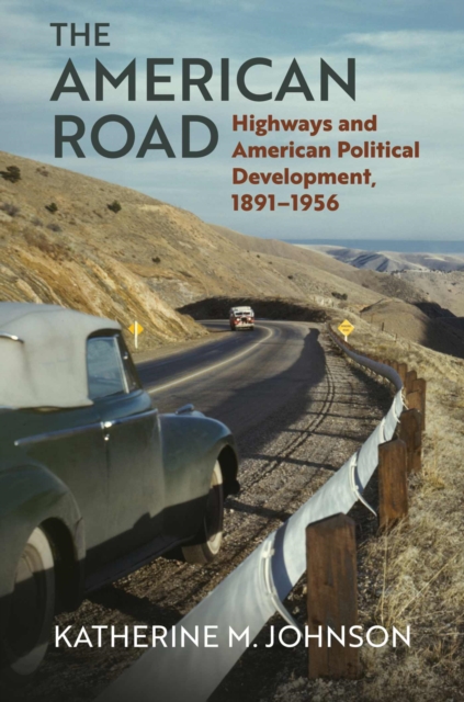 The American Road: Highways and American Political Development, 1891-1956 - Katherine M. Johnson