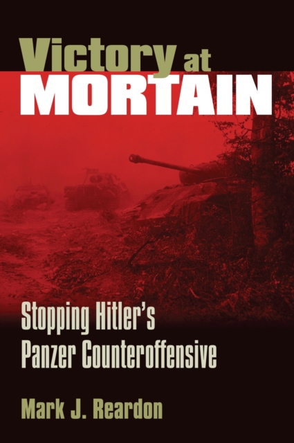 Victory at Mortain: Stopping Hitler's Panzer Counteroffensive - Mark J. Reardon