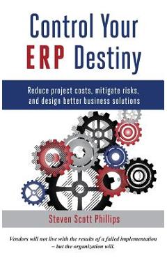 Coperta cărții 'Control Your ERP Destiny: Reduce Project Costs, Mitigate Risks, and Design Better Business Solutions - Steven Scott'