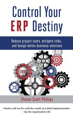 Control Your ERP Destiny: Reduce Project Costs, Mitigate Risks, and Design Better Business Solutions - Steven Scott Phillips