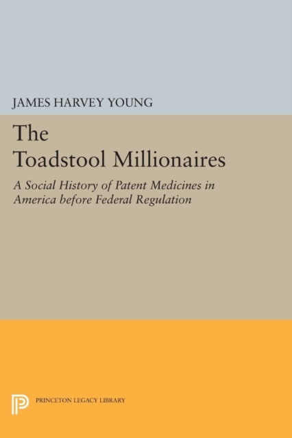 The Toadstool Millionaires: A Social History of Patent Medicines in America Before Federal Regulation - James Harvey Young