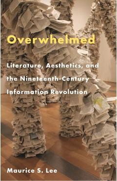 Poza produsului Overwhelmed: Literature, Aesthetics, and the Nineteenth-Century Information Revolution - Maurice S. Lee
