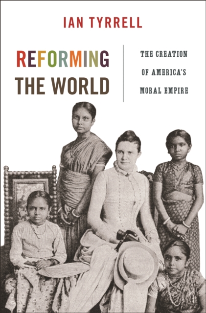 Reforming the World: The Creation of America's Moral Empire - Ian Tyrrell