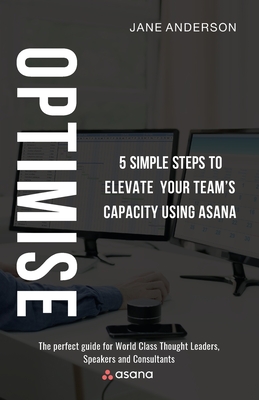 Optimise: 5 Simple Steps to Elevate Your Team's Capacity Using Asana - Jane Anderson