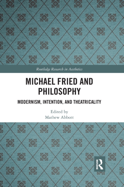 Michael Fried and Philosophy: Modernism, Intention, and Theatricality - Mathew Abbott