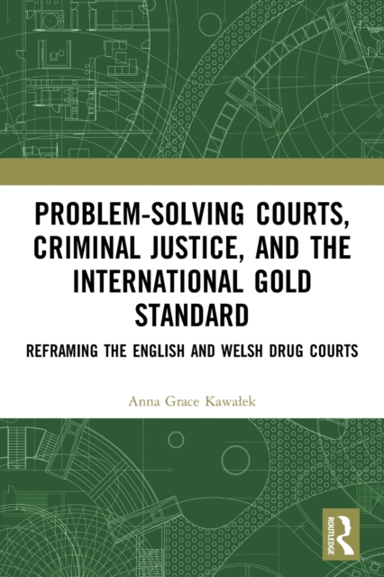 Problem-Solving Courts, Criminal Justice, and the International Gold Standard: Reframing the English and Welsh Drug Courts - Anna Kawalek