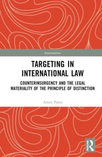 Targeting in International Law: Counterinsurgency and the Legal Materiality of the Principle of Distinction - Amin Parsa