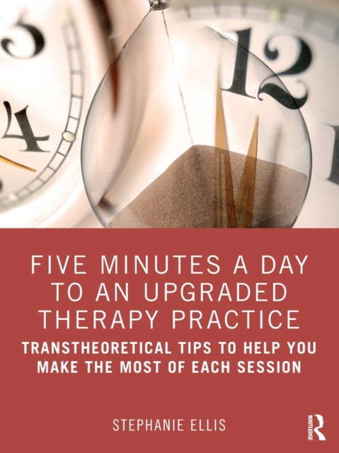 Five Minutes a Day to an Upgraded Therapy Practice: Transtheoretical Tips to Help You Make the Most of Each Session - Stephanie Ellis