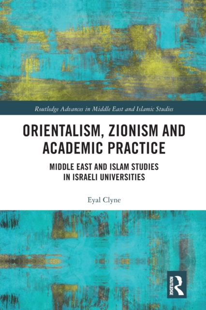 Orientalism, Zionism and Academic Practice: Middle East and Islam Studies in Israeli Universities - Eyal Clyne