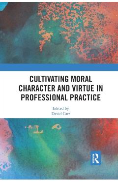 Coperta cărții 'Cultivating Moral Character and Virtue in Professional Practice - David Carr'