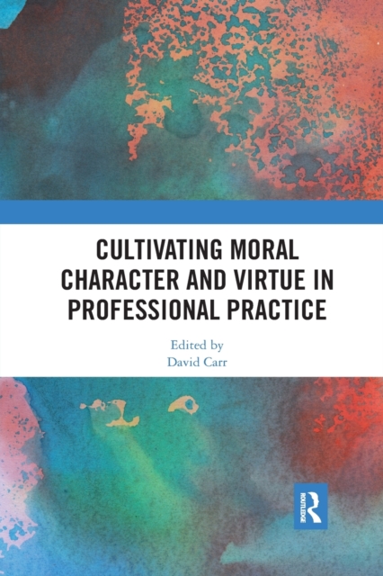 Cultivating Moral Character and Virtue in Professional Practice - David Carr