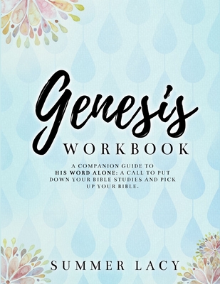 Genesis Workbook A Companion Guide to His Word Alone: A Call to Put Down Your Bible Studies and Pick Up Your Bible - Summer Lacy