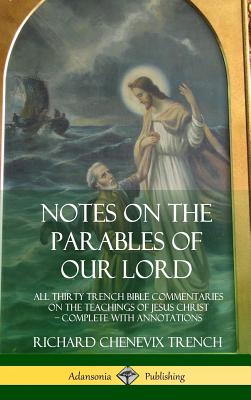 Notes on the Parables of our Lord: All Thirty Trench Bible Commentaries on the Teachings of Jesus Christ, Complete with Annotations (Hardcover) - Richard Chenevix Trench
