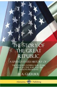 Coperta cărții 'The Story of the Great Republic: A United States History of; The Founding Fathers, War of 1812, American Civil War, and'