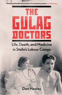 The Gulag Doctors: Life, Death, and Medicine in Stalin's Labour Camps - Dan Healey