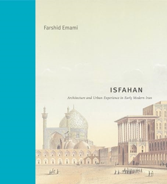 Isfahan: Architecture and Urban Experience in Early Modern Iran - Farshid Emami