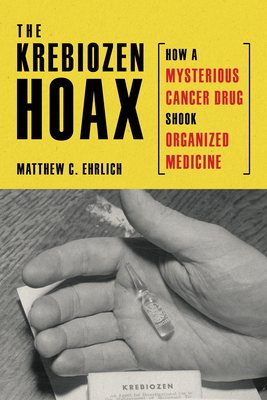 The Krebiozen Hoax: How a Mysterious Cancer Drug Shook Organized Medicine - Matthew C. Ehrlich