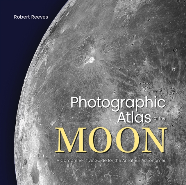 Photographic Atlas of the Moon: A Comprehensive Guide for the Amateur Astronomer - Robert Reeves