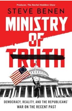 Ministry of Truth: Democracy, Reality, and the Republicans' War on the Recent Past - Steve Benen