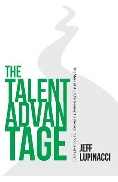 Coperta cărții 'The Talent Advantage: The Story of a CEO's Journey to Discover the Value of Talent - Jeff Lupinacci'
