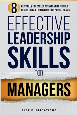 Effective Leadership Skills for Managers: Eight Key Skills for Career Advancement, Conflict Resolution, and Cultivating Exceptional Teams - Else Publications