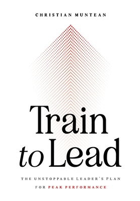 Train to Lead: The Unstoppable Leader's Plan for Peak Performance - Christian Muntean