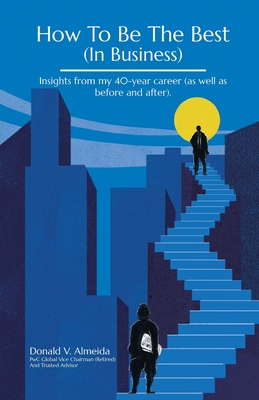 How To Be The Best (In Business): Insights from my 40-year career (as well as before and after). - Donald V. Almeida