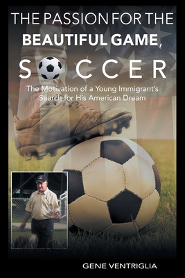 The PASSION for the Beautiful Game, SOCCER: The Motivation of a Young Immigrant's Search for his AMERICAN DREAM - Gene Ventriglia