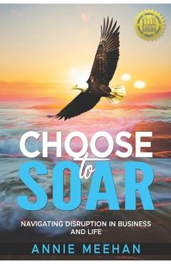 Coperta cărții 'Choose to Soar: Navigating Disruption In Business And Life - Annie Meehan'